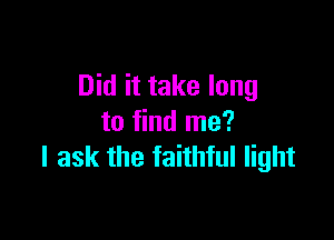 Did it take long

to find me?
I ask the faithful light