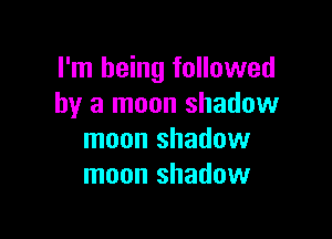 I'm being followed
by a moon shadow

moon shadow
moon shadow