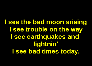 I see the bad moon arising
I see trouble on the way
I see earthquakes and
Iightnin'
I see bad times today.