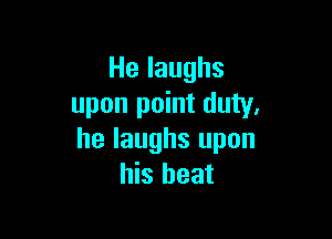 Helaughs
upon point duty,

he laughs upon
his heat