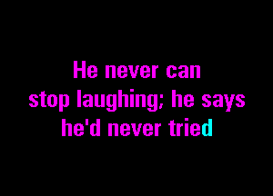 He never can

stop laughing he says
he'd never tried