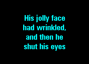 His iolly face
had wrinkled,

and then he
shut his eyes