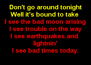 Don't go around tonight
Well it's bound to take
I see the bad moon arising
I see trouble on the way
I see earthquakes and
Iightnin'
I see bad times today.