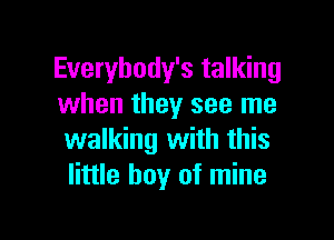 Everybody's talking
when they see me

walking with this
little boy of mine