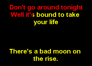 Don't go around tonight
Well it's bound to take
your life

There's a bad moon on
the rise.