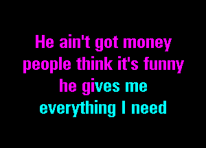 He ain't got money
people think it's funny

he gives me
everything I need