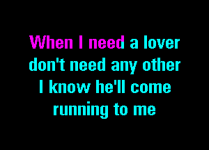 When I need a lover
don't need any other

I know he'll come
running to me