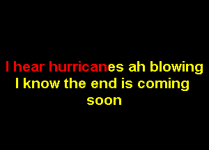 I hear hurricanes ah blowing

I know the end is coming
soon