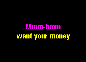 Mmm-hmm

want your money