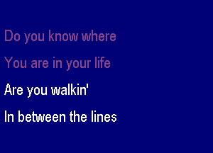 Are you walkin'

In between the lines