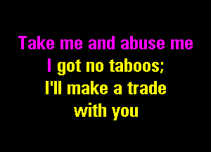 Take me and abuse me
I got no taboos

I'll make a trade
with you