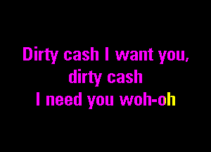 Dirty cash I want you,

dirty cash
I need you woh-oh