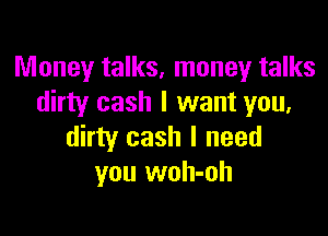 Money talks, money talks
dirty cash I want you,

dirty cash I need
you woh-oh