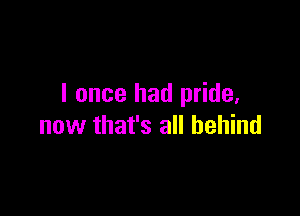 I once had pride,

now that's all behind