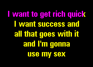 I want to get rich quick
I want success and
all that goes with it

and I'm gonna

USE my SEX l