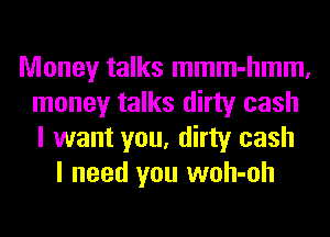 Money talks mmm-hmm,
money talks dirty cash
I want you, dirty cash

I need you woh-oh