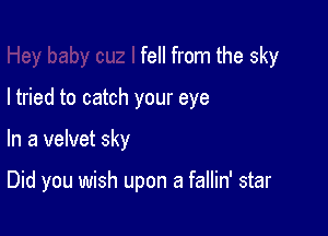 fell from the sky

I tried to catch your eye

In a velvet sky

Did you wish upon a fallin' star
