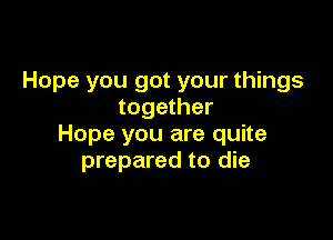 Hope you got your things
together

Hope you are quite
prepared to die