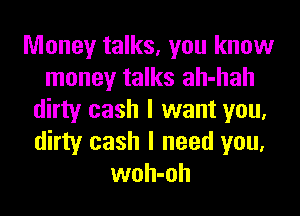 Money talks, you know
money talks ah-hah
dirty cash I want you,
dirty cash I need you,
woh-oh