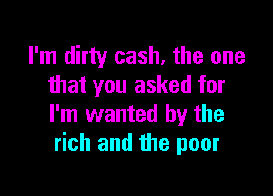 I'm dirty cash, the one
that you asked for

I'm wanted by the
rich and the poor