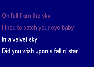 In a velvet sky

Did you wish upon a fallin' star