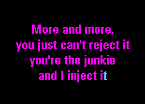 More and more,
you just can't reiect it

you're the junkie
and I inject it