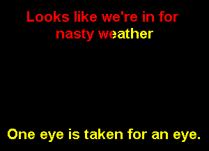 Looks like we're in for
nasty weather

One eye is taken for an eye.