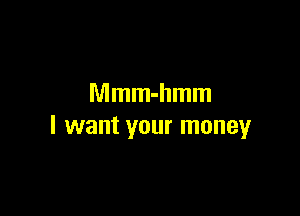 Mmm-hmm

I want your money