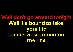 Well don't go around tonight
Well it's bound to take

your life
There's a bad moon on
the rise