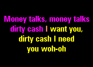 Money talks, money talks
dirty cash I want you,

dirty cash I need
you woh-oh