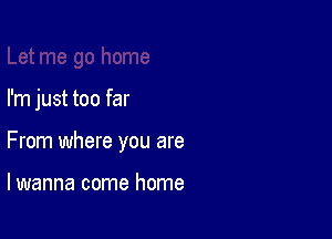 I'm just too far

From where you are

lwanna come home