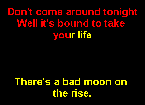 Don't come around tonight
Well it's bound to take
your life

There's a bad moon on
the rise.