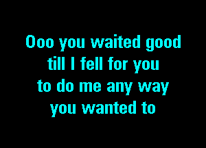 000 you waited good
till I fell for you

to do me any way
you wanted to