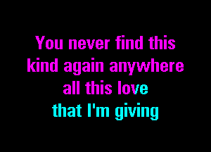 You never find this
kind again anywhere

all this love
that I'm giving