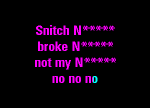 Snitch Nmmae
broke Nmmm

not my Neeaeegeigs
no no no