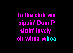 In the club we
sippin' Dom P

sittin' lovely
oh whoa whoa