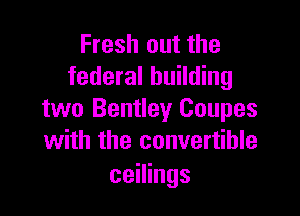 Fresh out the
federal building

two Bentley Coupes
with the convertible

ceilings