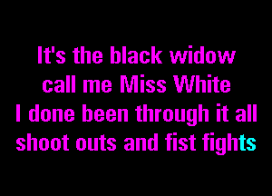It's the black widow
call me Miss White
I done been through it all
shoot outs and fist fights