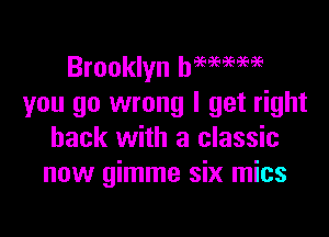 Brooklyn hmmw
you go wrong I get right

back with a classic
now gimme six mics