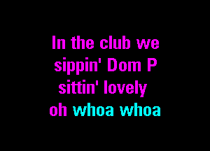 In the club we
sippin' Dom P

sittin' lovely
oh whoa whoa