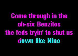 Come through in the
oh-six Benzitos

the feds tryin' to shut us
down like Nino