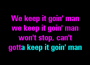 We keep it goin' man
we keep it goin' man
won't stop, can't
gotta keep it goin' man