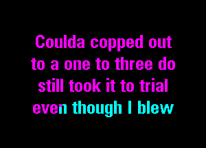 Coulda copped out
to a one to three do

still took it to trial
even though I blew