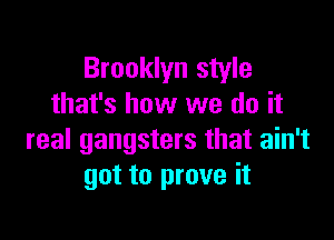 Brooklyn style
that's how we do it

real gangsters that ain't
got to prove it