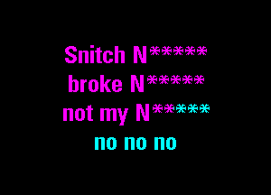 Snitch Nmmae
broke Nmmm

not my Neeaeegeigs
no no no