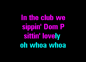 In the club we
sippin' Dom P

sittin' lovely
oh whoa whoa