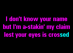 I don't know your name
but I'm a-stakin' my claim
lest your eyes is crossed