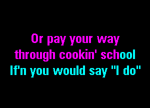 0r pay your way

through cookin' school
lf'n you would say I do