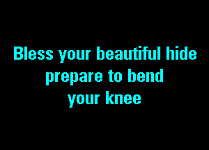 Bless your beautiful hide

prepare to bend
your knee