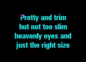 Pretty and trim
but not too slim

heavenly eyes and
just the right size